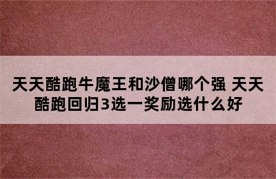 天天酷跑牛魔王和沙僧哪个强 天天酷跑回归3选一奖励选什么好